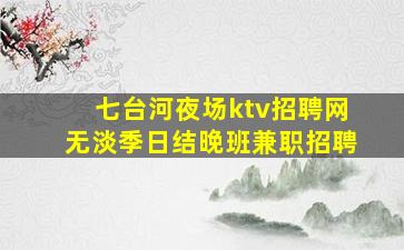 七台河夜场ktv招聘网无淡季日结晚班兼职招聘