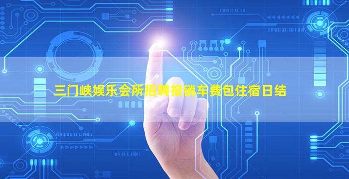 三门峡娱乐会所招聘报销车费包住宿日结